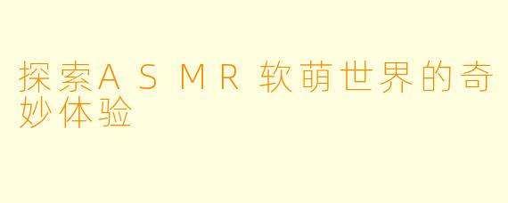 探索ASMR软萌世界的奇妙体验