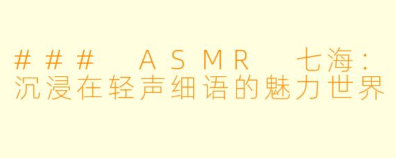 ### ASMR 七海：沉浸在轻声细语的魅力世界