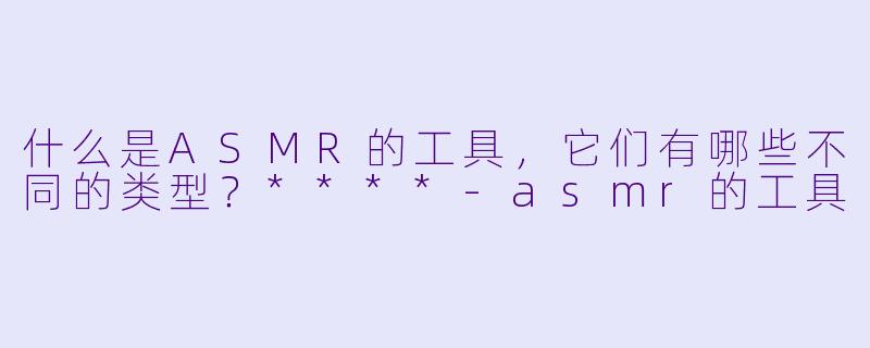 什么是ASMR的工具,它们有哪些不同的类型?****