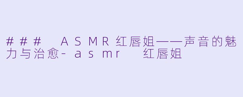 ### ASMR红唇姐——声音的魅力与治愈-asmr 红唇姐