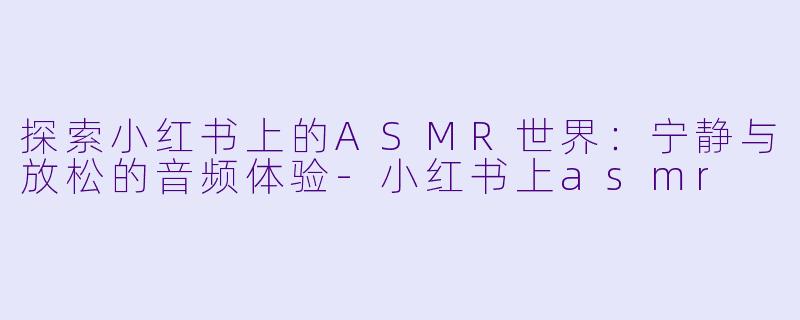 探索小红书上的ASMR世界:宁静与放松的音频体验