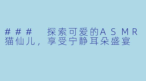 ### 探索可爱的ASMR猫仙儿，享受宁静耳朵盛宴