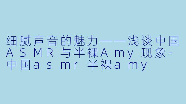 细腻声音的魅力——浅谈中国ASMR与半裸Amy现象