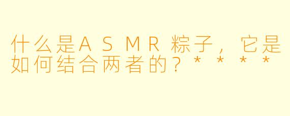 什么是ASMR粽子,它是如何结合两者的?****
