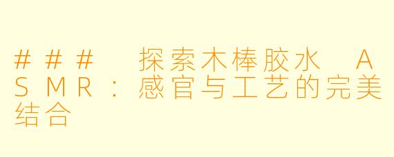 ### 探索木棒胶水 ASMR：感官与工艺的完美结合