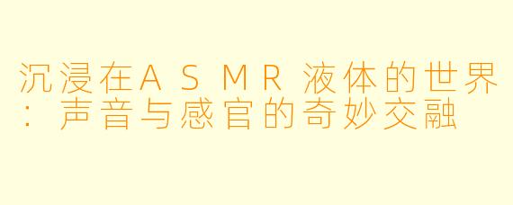 沉浸在ASMR液体的世界:声音与感官的奇妙交融