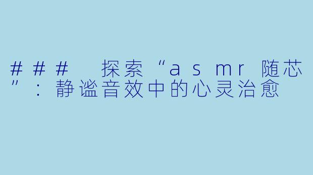 ### 探索“asmr随芯”：静谧音效中的心灵治愈