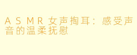 ASMR女声掏耳:感受声音的温柔抚慰