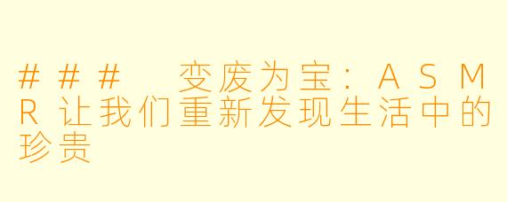 ### 变废为宝：ASMR让我们重新发现生活中的珍贵