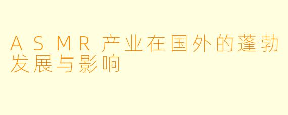 ASMR产业在国外的蓬勃发展与影响