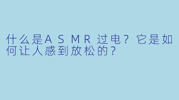 什么是ASMR过电?它是如何让人感到放松的?