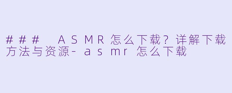 ### ASMR怎么下载？详解下载方法与资源-asmr怎么下载