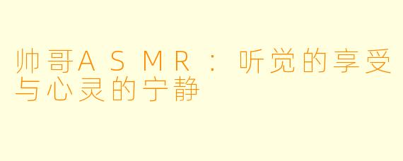 帅哥ASMR：听觉的享受与心灵的宁静