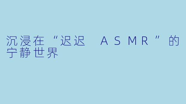 沉浸在“迟迟 ASMR”的宁静世界