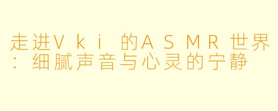 走进Vki的ASMR世界：细腻声音与心灵的宁静
