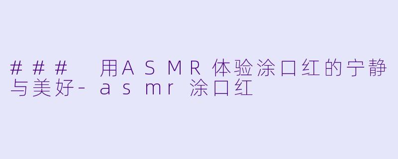 ### 用ASMR体验涂口红的宁静与美好
