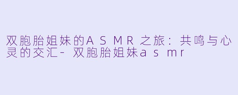 双胞胎姐妹的ASMR之旅：共鸣与心灵的交汇-双胞胎姐妹asmr