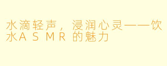 水滴轻声,浸润心灵——饮水ASMR的魅力