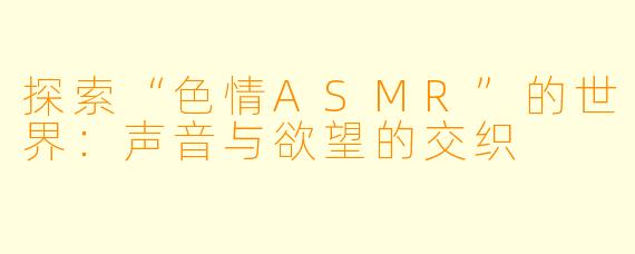 探索“色情ASMR”的世界：声音与欲望的交织