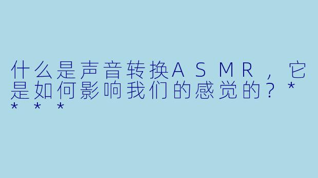 什么是声音转换ASMR,它是如何影响我们的感觉的?****