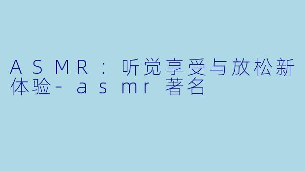 ASMR：听觉享受与放松新体验-asmr著名