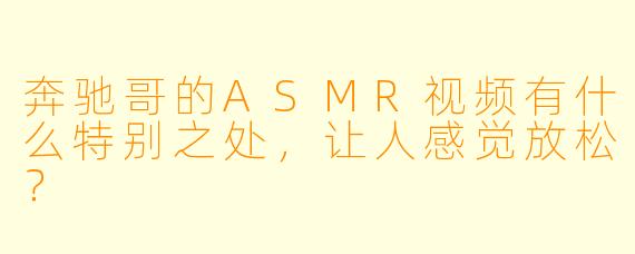 奔驰哥的ASMR视频有什么特别之处,让人感觉放松?