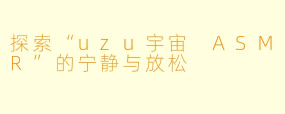 探索“uzu宇宙 ASMR”的宁静与放松