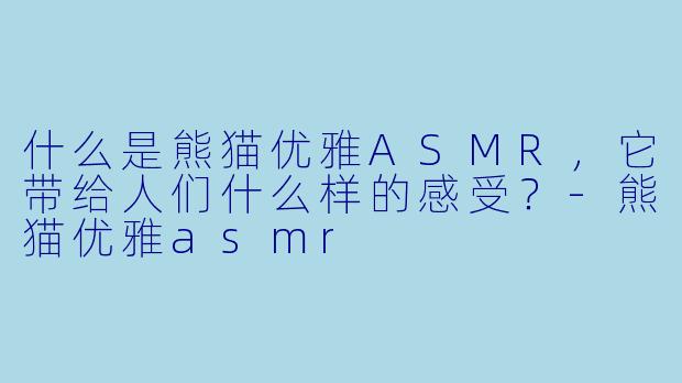 什么是熊猫优雅ASMR,它带给人们什么样的感受?