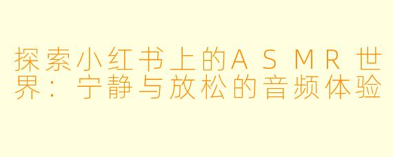 探索小红书上的ASMR世界：宁静与放松的音频体验