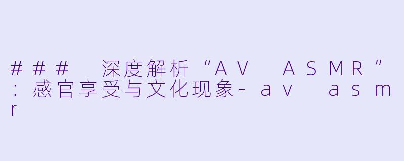 ### 深度解析“AV ASMR”:感官享受与文化现象
