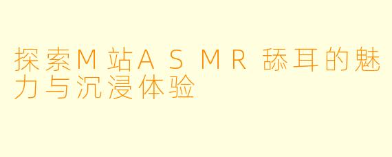 探索M站ASMR舔耳的魅力与沉浸体验