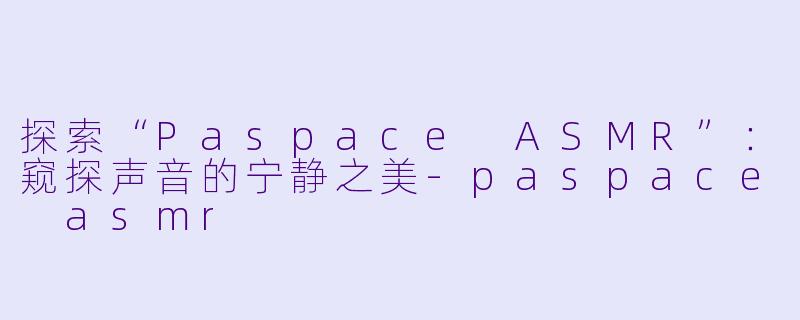 探索“Paspace ASMR”：窥探声音的宁静之美-paspace asmr