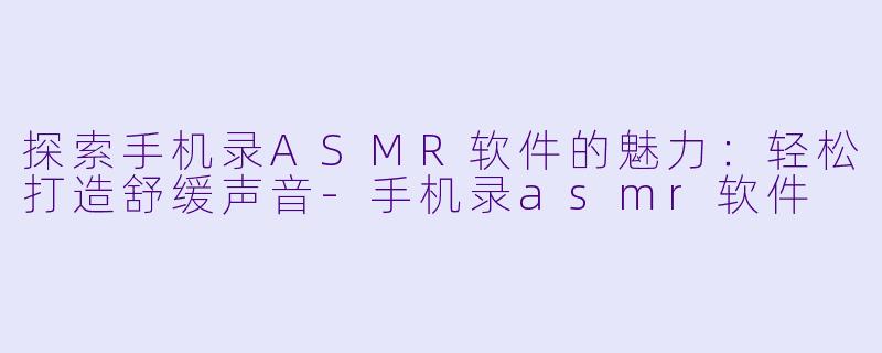 探索手机录ASMR软件的魅力：轻松打造舒缓声音-手机录asmr软件