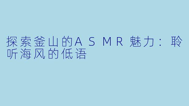探索釜山的ASMR魅力:聆听海风的低语