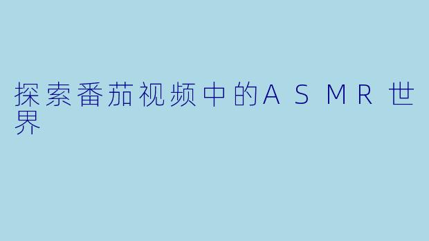 探索番茄视频中的ASMR世界