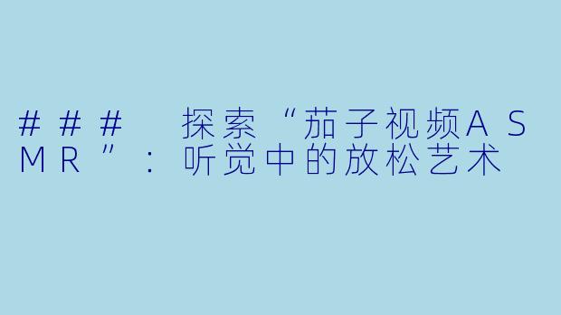 ### 探索“茄子视频ASMR”：听觉中的放松艺术