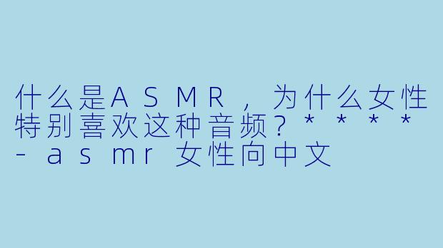什么是ASMR,为什么女性特别喜欢这种音频?****