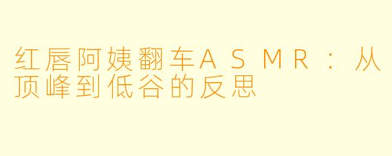 红唇阿姨翻车ASMR：从顶峰到低谷的反思