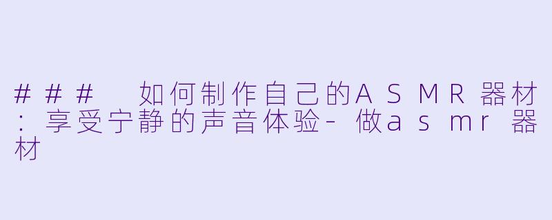 ### 如何制作自己的ASMR器材：享受宁静的声音体验