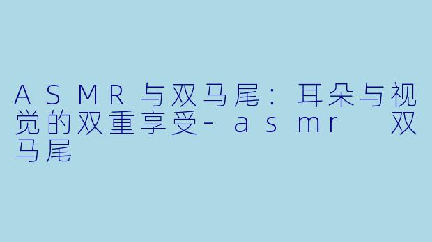 ASMR与双马尾:耳朵与视觉的双重享受