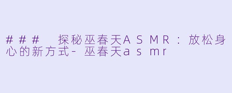 ### 探秘巫春天ASMR:放松身心的新方式