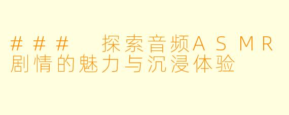 ### 探索音频ASMR剧情的魅力与沉浸体验