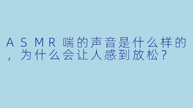 ASMR喘的声音是什么样的,为什么会让人感到放松?