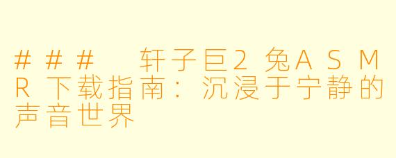 ### 轩子巨2兔ASMR下载指南:沉浸于宁静的声音世界