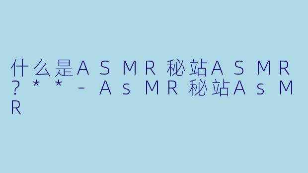什么是ASMR秘站ASMR？**-AsMR秘站AsMR