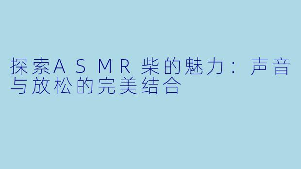 探索ASMR柴的魅力：声音与放松的完美结合