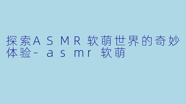 探索ASMR软萌世界的奇妙体验