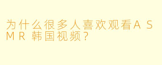 为什么很多人喜欢观看ASMR韩国视频？