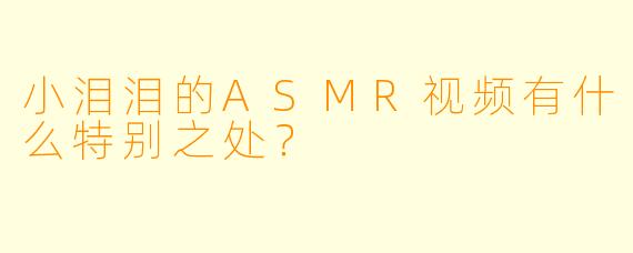 小泪泪的ASMR视频有什么特别之处?