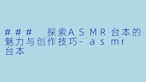 ### 探索ASMR台本的魅力与创作技巧-asmr 台本
